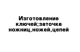 Изготовление ключей;заточка ножниц,ножей,цепей